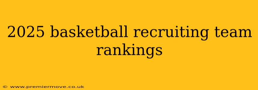 2025 basketball recruiting team rankings