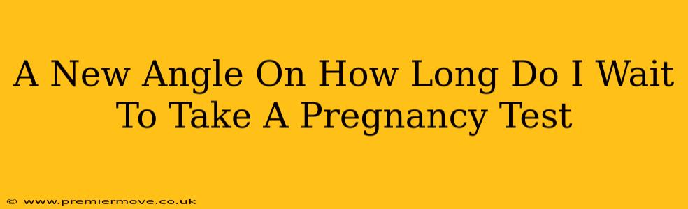 A New Angle On How Long Do I Wait To Take A Pregnancy Test