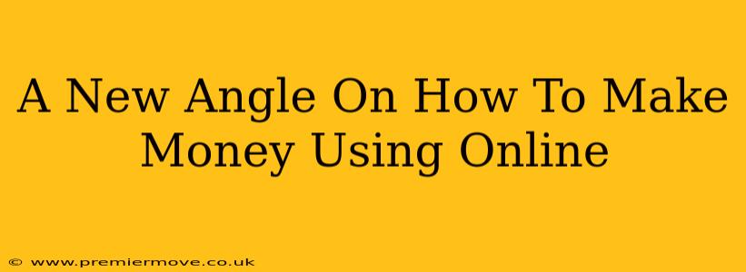 A New Angle On How To Make Money Using Online