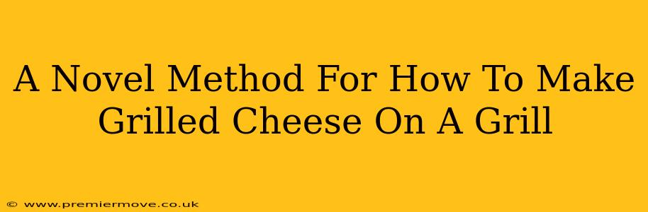 A Novel Method For How To Make Grilled Cheese On A Grill