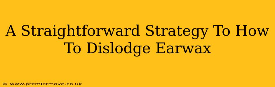 A Straightforward Strategy To How To Dislodge Earwax