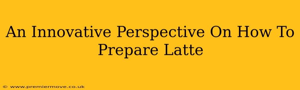 An Innovative Perspective On How To Prepare Latte