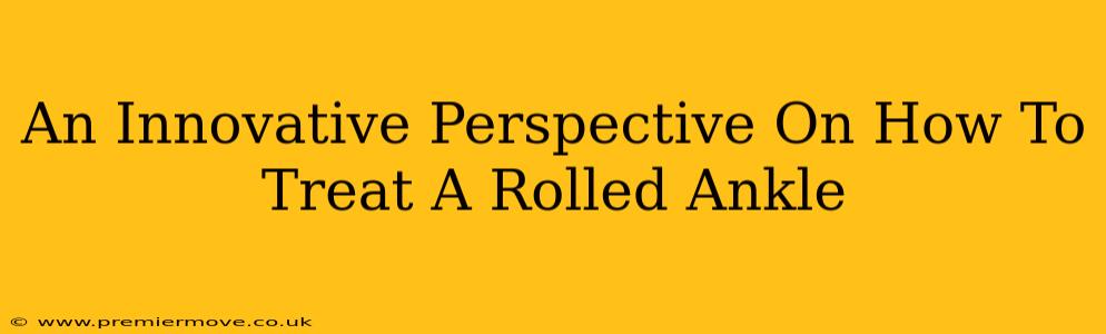 An Innovative Perspective On How To Treat A Rolled Ankle