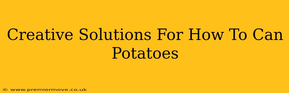 Creative Solutions For How To Can Potatoes