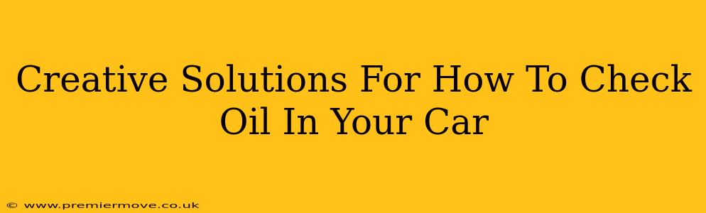 Creative Solutions For How To Check Oil In Your Car