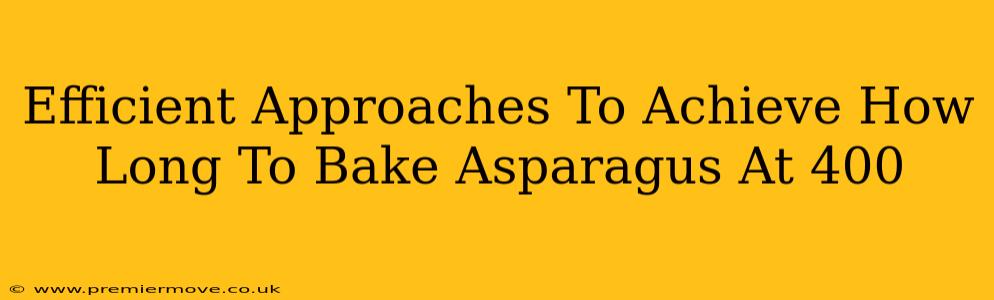 Efficient Approaches To Achieve How Long To Bake Asparagus At 400