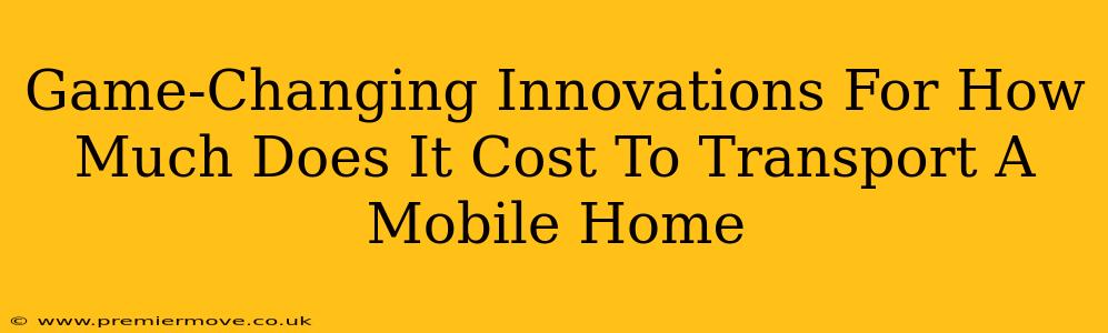 Game-Changing Innovations For How Much Does It Cost To Transport A Mobile Home