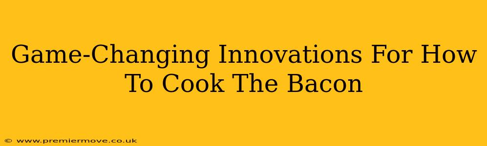Game-Changing Innovations For How To Cook The Bacon