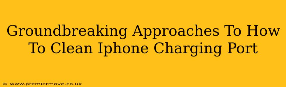 Groundbreaking Approaches To How To Clean Iphone Charging Port