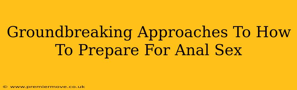 Groundbreaking Approaches To How To Prepare For Anal Sex