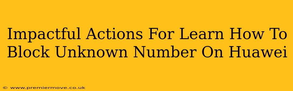 Impactful Actions For Learn How To Block Unknown Number On Huawei
