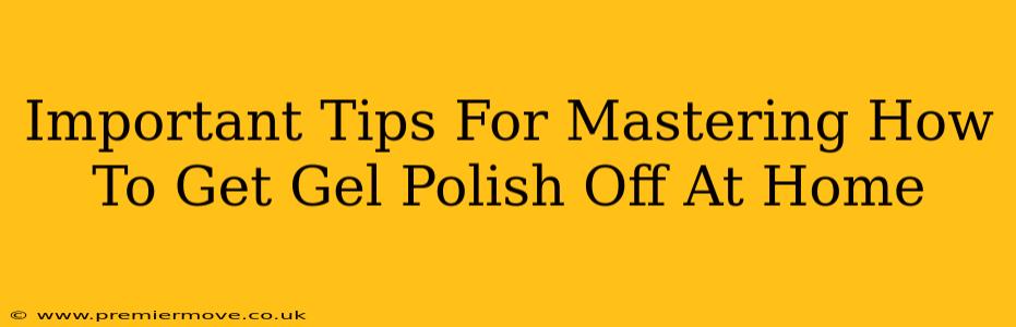 Important Tips For Mastering How To Get Gel Polish Off At Home