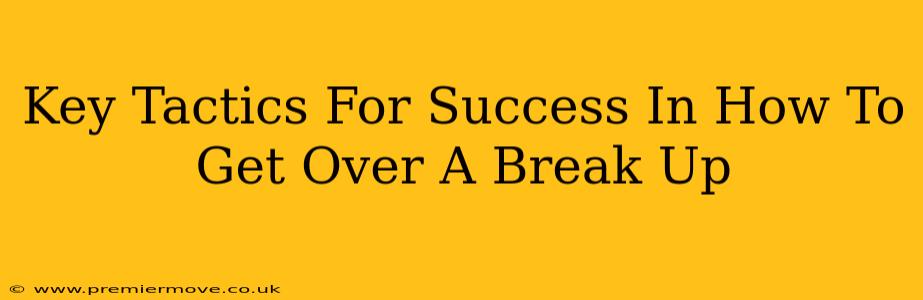Key Tactics For Success In How To Get Over A Break Up