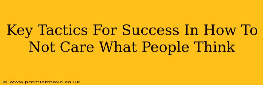 Key Tactics For Success In How To Not Care What People Think