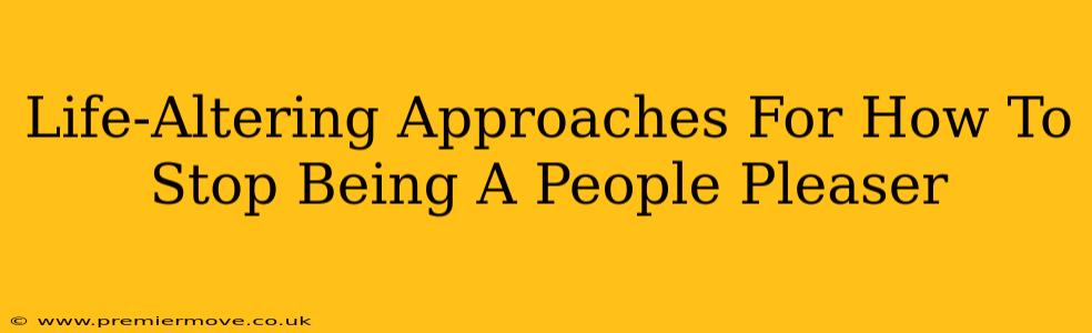 Life-Altering Approaches For How To Stop Being A People Pleaser