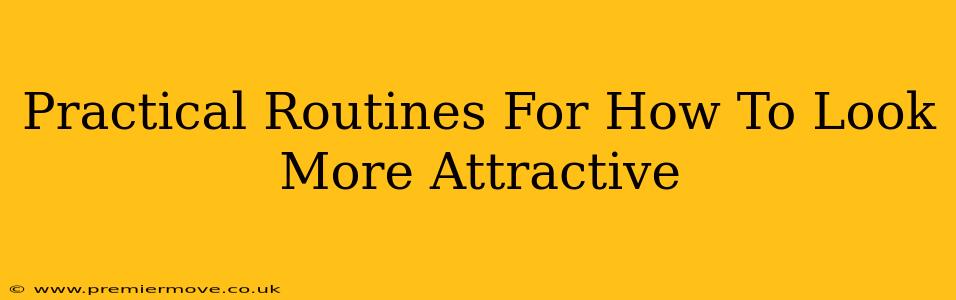 Practical Routines For How To Look More Attractive