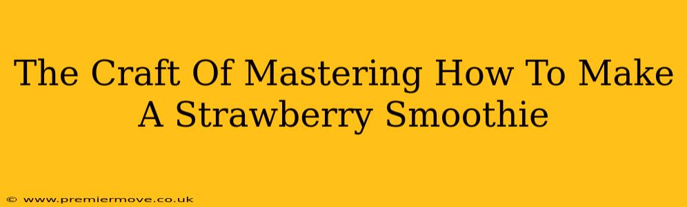 The Craft Of Mastering How To Make A Strawberry Smoothie
