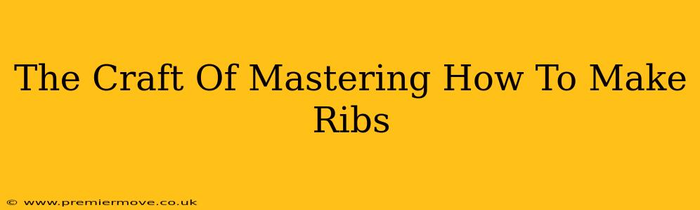 The Craft Of Mastering How To Make Ribs