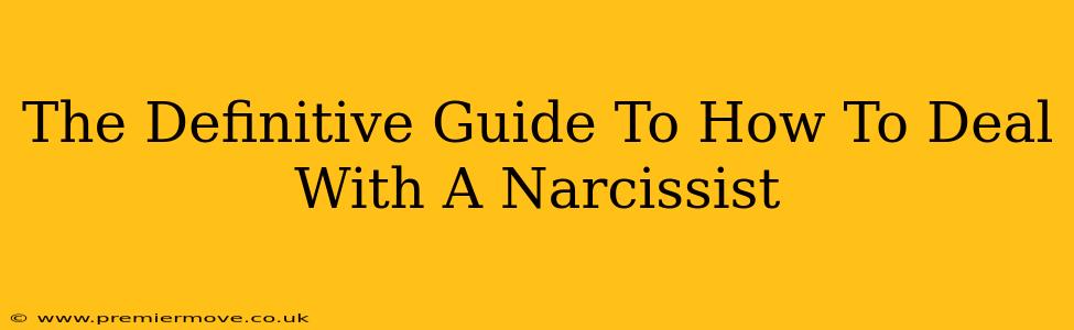 The Definitive Guide To How To Deal With A Narcissist
