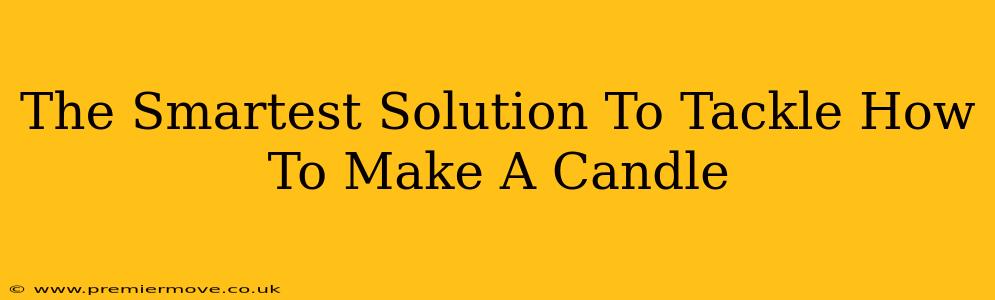The Smartest Solution To Tackle How To Make A Candle