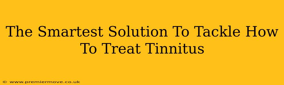 The Smartest Solution To Tackle How To Treat Tinnitus