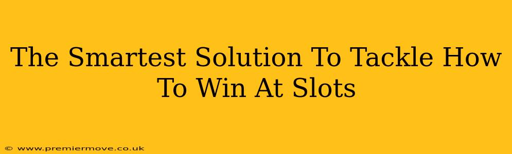 The Smartest Solution To Tackle How To Win At Slots