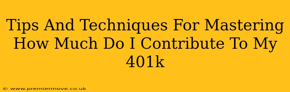 Tips And Techniques For Mastering How Much Do I Contribute To My 401k