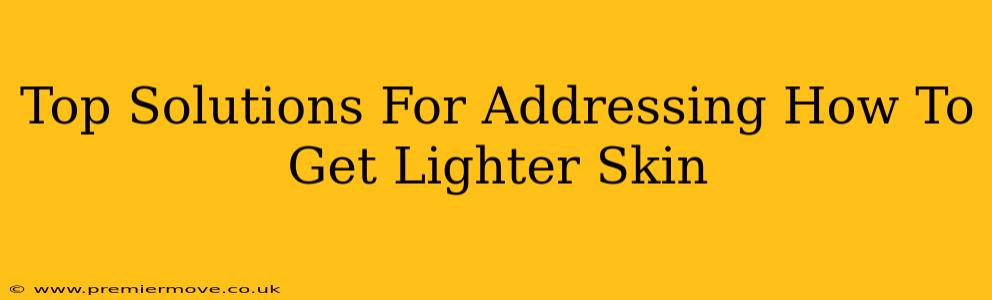 Top Solutions For Addressing How To Get Lighter Skin